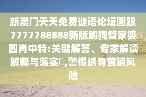 新澳門天天免費(fèi)謎語論壇圖跟7777788888新版跑狗管家婆四肖中特:關(guān)鍵解答、專家解讀解釋與落實(shí)?,警惕誘導(dǎo)營銷風(fēng)險(xiǎn)