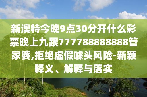 新澳特今晚9點(diǎn)30分開什么彩票晚上九跟777788888888管家婆,拒絕虛假噱頭風(fēng)險(xiǎn)-新穎釋義、解釋與落實(shí)
