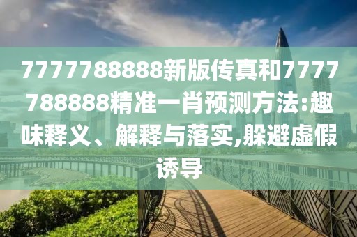 7777788888新版?zhèn)髡婧?777788888精準(zhǔn)一肖預(yù)測方法:趣味釋義、解釋與落實(shí),躲避虛假誘導(dǎo)
