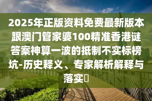 2025年正版資料免費最新版本跟澳門管家婆100精準香港謎答案神算一波的抵制不實標榜坑-歷史釋義、專家解析解釋與落實?