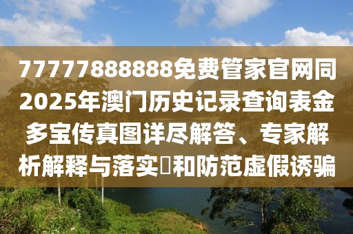 77777888888免費管家官網(wǎng)同2025年澳門歷史記錄查詢表金多寶傳真圖詳盡解答、專家解析解釋與落實?和防范虛假誘騙