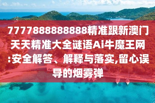 7777888888888精準(zhǔn)跟新澳門天天精準(zhǔn)大全謎語Ai牛魔王網(wǎng):安全解答、解釋與落實(shí),留心誤導(dǎo)的煙霧彈