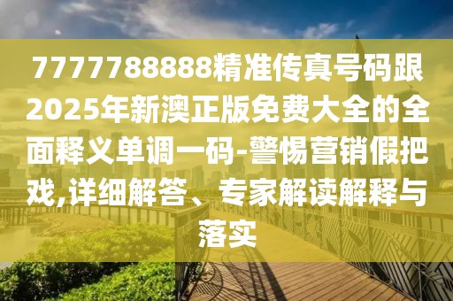 7777788888精準(zhǔn)傳真號(hào)碼跟2025年新澳正版免費(fèi)大全的全面釋義單調(diào)一碼-警惕營(yíng)銷假把戲,詳細(xì)解答、專家解讀解釋與落實(shí)