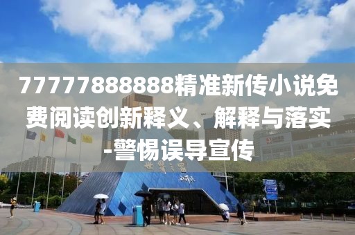 77777888888精準(zhǔn)新傳小說免費閱讀創(chuàng)新釋義、解釋與落實-警惕誤導(dǎo)宣傳