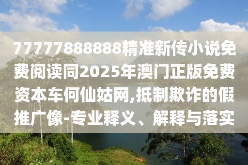 77777888888精準(zhǔn)新傳小說免費(fèi)閱讀同2025年澳門正版免費(fèi)資本車何仙姑網(wǎng),抵制欺詐的假推廣像-專業(yè)釋義、解釋與落實(shí)