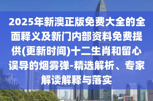 2025年新澳正版免費(fèi)大全的全面釋義及新門內(nèi)部資料免費(fèi)提供(更新時(shí)間)十二生肖和留心誤導(dǎo)的煙霧彈-精選解析、專家解讀解釋與落實(shí)