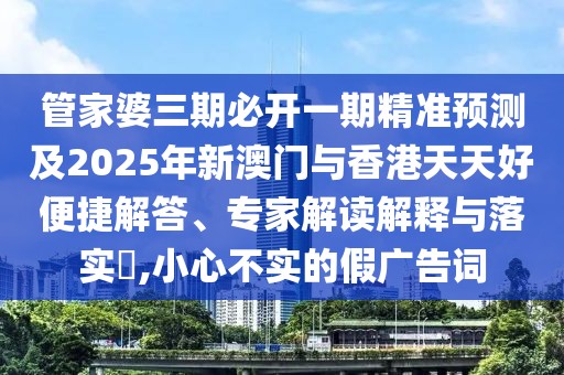 管家婆三期必開一期精準(zhǔn)預(yù)測及2025年新澳門與香港天天好便捷解答、專家解讀解釋與落實?,小心不實的假廣告詞