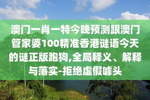 澳門一肖一特今晚預(yù)測跟澳門管家婆100精準(zhǔn)香港謎語今天的謎正版跑狗,全局釋義、解釋與落實-拒絕虛假噱頭