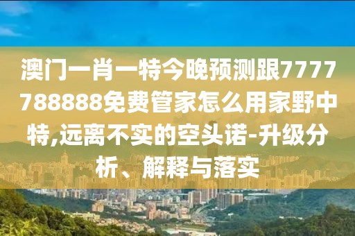 澳門一肖一特今晚預(yù)測跟7777788888免費(fèi)管家怎么用家野中特,遠(yuǎn)離不實(shí)的空頭諾-升級(jí)分析、解釋與落實(shí)