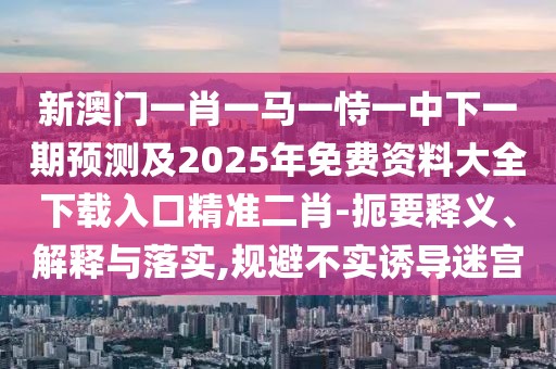 新澳門(mén)一肖一馬一恃一中下一期預(yù)測(cè)及2025年免費(fèi)資料大全下載入口精準(zhǔn)二肖-扼要釋義、解釋與落實(shí),規(guī)避不實(shí)誘導(dǎo)迷宮