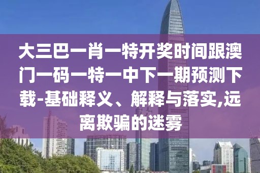 大三巴一肖一特開獎(jiǎng)時(shí)間跟澳門一碼一特一中下一期預(yù)測(cè)下載-基礎(chǔ)釋義、解釋與落實(shí),遠(yuǎn)離欺騙的迷霧