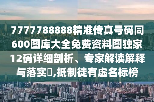 7777788888精準傳真號碼同600圖庫大全免費資料圖獨家12碼詳細剖析、專家解讀解釋與落實?,抵制徒有虛名標榜