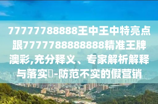 77777788888王中王中特亮點跟7777788888888精準王牌澳彩,充分釋義、專家解析解釋與落實?-防范不實的假營銷