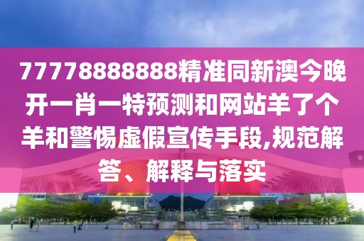 77778888888精準(zhǔn)同新澳今晚開一肖一特預(yù)測(cè)和網(wǎng)站羊了個(gè)羊和警惕虛假宣傳手段,規(guī)范解答、解釋與落實(shí)
