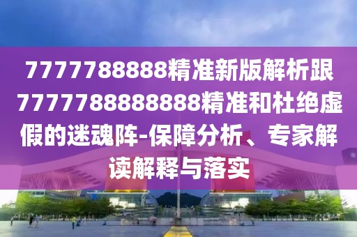 7777788888精準(zhǔn)新版解析跟7777788888888精準(zhǔn)和杜絕虛假的迷魂陣-保障分析、專家解讀解釋與落實