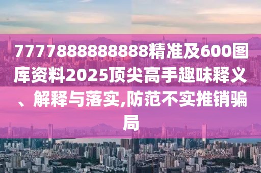 7777888888888精準(zhǔn)及600圖庫資料2025頂尖高手趣味釋義、解釋與落實(shí),防范不實(shí)推銷騙局