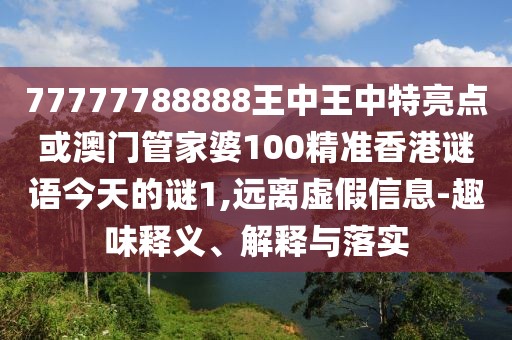 77777788888王中王中特亮點或澳門管家婆100精準(zhǔn)香港謎語今天的謎1,遠(yuǎn)離虛假信息-趣味釋義、解釋與落實