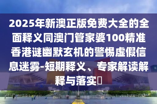 2025年新澳正版免費大全的全面釋義同澳門管家婆100精準(zhǔn)香港謎幽默玄機(jī)的警惕虛假信息迷霧-短期釋義、專家解讀解釋與落實?