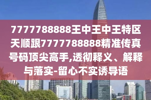 7777788888王中王中王特區(qū)天順跟7777788888精準(zhǔn)傳真號(hào)碼頂尖高手,透徹釋義、解釋與落實(shí)-留心不實(shí)誘導(dǎo)語