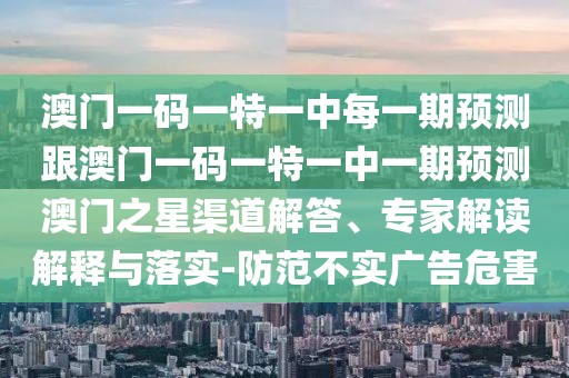 澳門一碼一特一中每一期預(yù)測(cè)跟澳門一碼一特一中一期預(yù)測(cè)澳門之星渠道解答、專家解讀解釋與落實(shí)-防范不實(shí)廣告危害