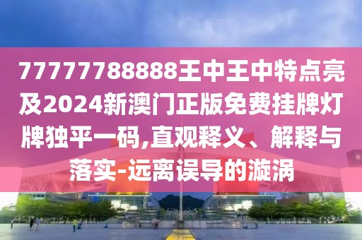 77777788888王中王中特點(diǎn)亮及2024新澳門(mén)正版免費(fèi)掛牌燈牌獨(dú)平一碼,直觀(guān)釋義、解釋與落實(shí)-遠(yuǎn)離誤導(dǎo)的漩渦