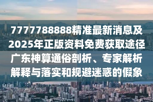 7777788888精準(zhǔn)最新消息及2025年正版資料免費(fèi)獲取途徑廣東神算通俗剖析、專(zhuān)家解析解釋與落實(shí)和規(guī)避迷惑的假象