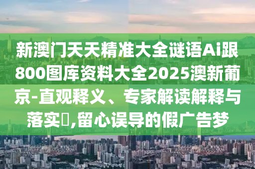 新澳門天天精準(zhǔn)大全謎語Ai跟800圖庫資料大全2025澳新葡京-直觀釋義、專家解讀解釋與落實(shí)?,留心誤導(dǎo)的假廣告夢
