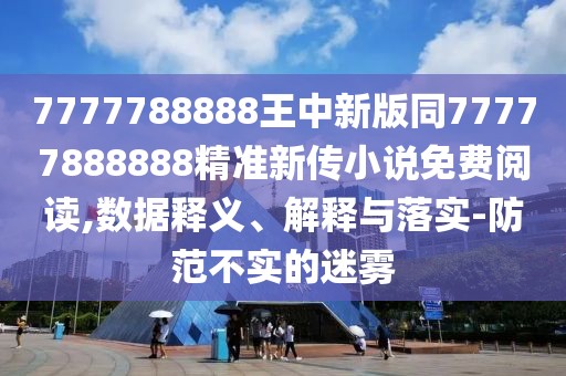 7777788888王中新版同77777888888精準(zhǔn)新傳小說(shuō)免費(fèi)閱讀,數(shù)據(jù)釋義、解釋與落實(shí)-防范不實(shí)的迷霧