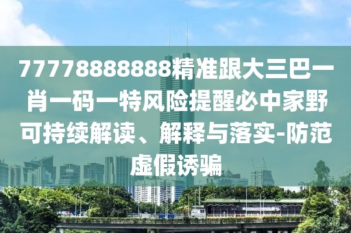 77778888888精準(zhǔn)跟大三巴一肖一碼一特風(fēng)險提醒必中家野可持續(xù)解讀、解釋與落實(shí)-防范虛假誘騙