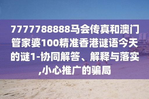 7777788888馬會(huì)傳真和澳門(mén)管家婆100精準(zhǔn)香港謎語(yǔ)今天的謎1-協(xié)同解答、解釋與落實(shí),小心推廣的騙局