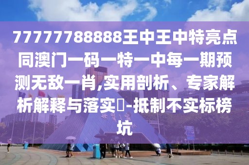 77777788888王中王中特亮點(diǎn)同澳門一碼一特一中每一期預(yù)測無敵一肖,實(shí)用剖析、專家解析解釋與落實(shí)?-抵制不實(shí)標(biāo)榜坑