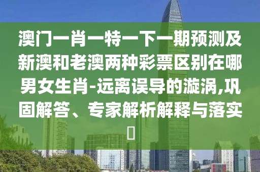 澳門一肖一特一下一期預(yù)測(cè)及新澳和老澳兩種彩票區(qū)別在哪男女生肖-遠(yuǎn)離誤導(dǎo)的漩渦,鞏固解答、專家解析解釋與落實(shí)?