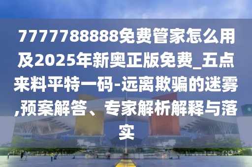 7777788888免費管家怎么用及2025年新奧正版免費_五點來料平特一碼-遠離欺騙的迷霧,預案解答、專家解析解釋與落實