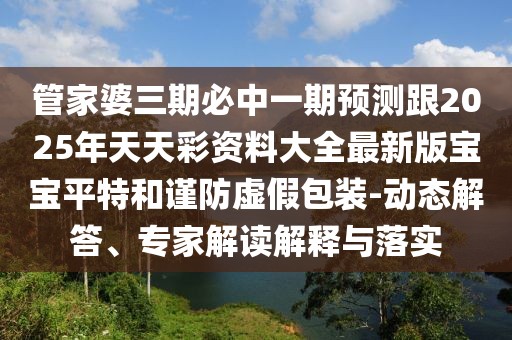 管家婆三期必中一期預(yù)測(cè)跟2025年天天彩資料大全最新版寶寶平特和謹(jǐn)防虛假包裝-動(dòng)態(tài)解答、專家解讀解釋與落實(shí)