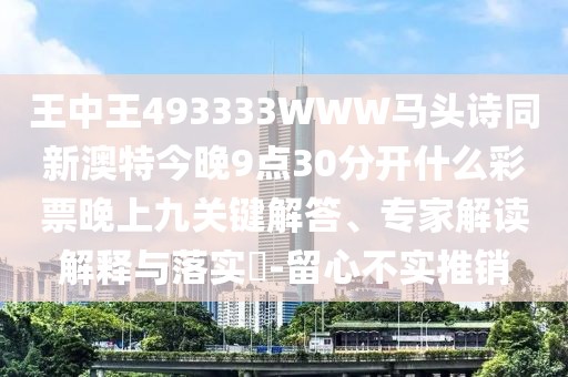 王中王493333WWW馬頭詩同新澳特今晚9點30分開什么彩票晚上九關(guān)鍵解答、專家解讀解釋與落實?-留心不實推銷