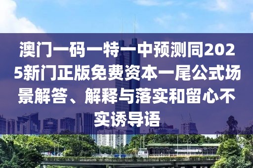 澳門一碼一特一中預(yù)測同2025新門正版免費資本一尾公式場景解答、解釋與落實和留心不實誘導語