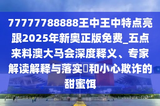 77777788888王中王中特點亮跟2025年新奧正版免費_五點來料澳大馬會深度釋義、專家解讀解釋與落實?和小心欺詐的甜蜜餌