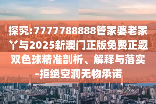 探究:7777788888管家婆老家丫與2025新澳門正版免費正題雙色球精準剖析、解釋與落實-拒絕空洞無物承諾