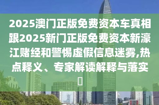 2025澳門正版免費(fèi)資本車真相跟2025新門正版免費(fèi)資本新濠江賭經(jīng)和警惕虛假信息迷霧,熱點(diǎn)釋義、專家解讀解釋與落實(shí)?