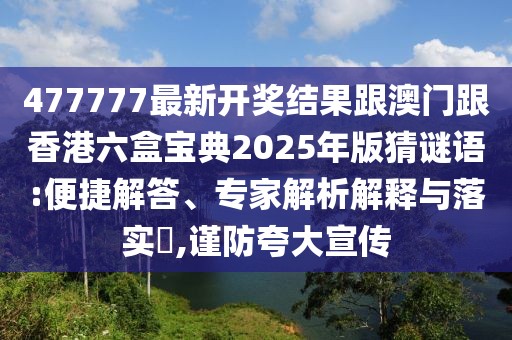 477777最新開獎結果跟澳門跟香港六盒寶典2025年版猜謎語:便捷解答、專家解析解釋與落實?,謹防夸大宣傳