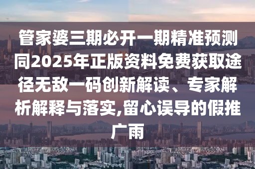 管家婆三期必開一期精準(zhǔn)預(yù)測(cè)同2025年正版資料免費(fèi)獲取途徑無(wú)敵一碼創(chuàng)新解讀、專家解析解釋與落實(shí),留心誤導(dǎo)的假推廣雨