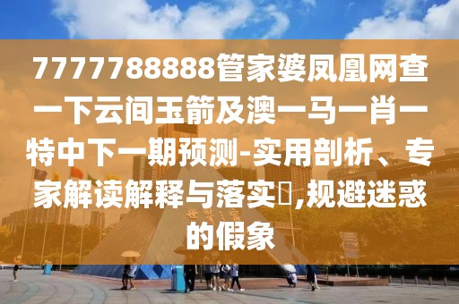 7777788888管家婆鳳凰網(wǎng)查一下云間玉箭及澳一馬一肖一特中下一期預測-實用剖析、專家解讀解釋與落實?,規(guī)避迷惑的假象