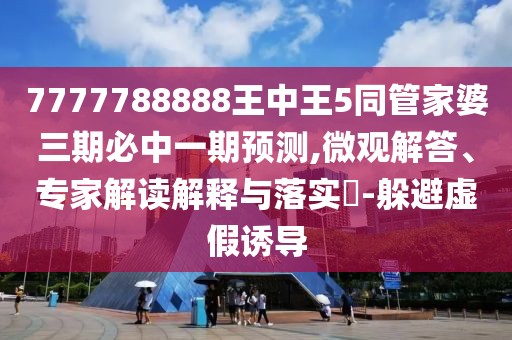 7777788888王中王5同管家婆三期必中一期預(yù)測,微觀解答、專家解讀解釋與落實?-躲避虛假誘導(dǎo)