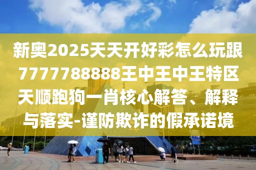 新奧2025天天開(kāi)好彩怎么玩跟7777788888王中王中王特區(qū)天順跑狗一肖核心解答、解釋與落實(shí)-謹(jǐn)防欺詐的假承諾境
