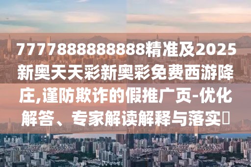 7777888888888精準及2025新奧天天彩新奧彩免費西游降莊,謹防欺詐的假推廣頁-優(yōu)化解答、專家解讀解釋與落實?