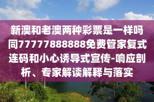 新澳和老澳兩種彩票是一樣嗎同77777888888免費(fèi)管家復(fù)式連碼和小心誘導(dǎo)式宣傳-響應(yīng)剖析、專家解讀解釋與落實(shí)