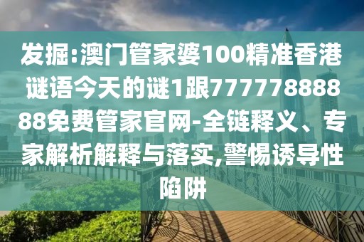 發(fā)掘:澳門管家婆100精準(zhǔn)香港謎語今天的謎1跟77777888888免費(fèi)管家官網(wǎng)-全鏈釋義、專家解析解釋與落實(shí),警惕誘導(dǎo)性陷阱
