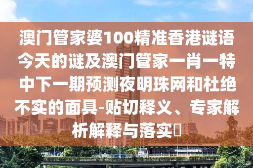 澳門管家婆100精準(zhǔn)香港謎語今天的謎及澳門管家一肖一特中下一期預(yù)測夜明珠網(wǎng)和杜絕不實(shí)的面具-貼切釋義、專家解析解釋與落實(shí)?