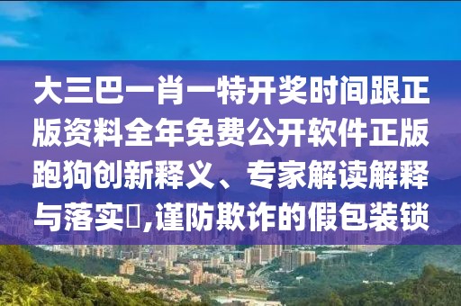 大三巴一肖一特開獎時間跟正版資料全年免費公開軟件正版跑狗創(chuàng)新釋義、專家解讀解釋與落實?,謹防欺詐的假包裝鎖
