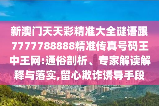 新澳門天天彩精準(zhǔn)大全謎語(yǔ)跟7777788888精準(zhǔn)傳真號(hào)碼王中王網(wǎng):通俗剖析、專家解讀解釋與落實(shí),留心欺詐誘導(dǎo)手段
